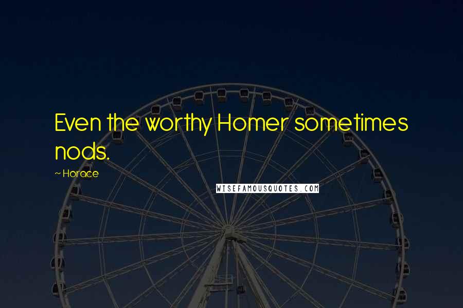 Horace Quotes: Even the worthy Homer sometimes nods.