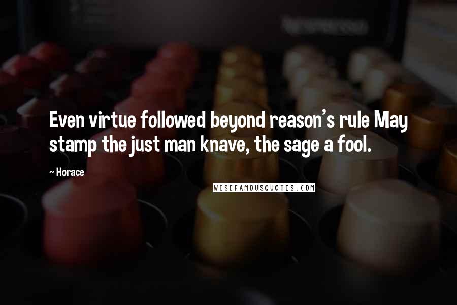 Horace Quotes: Even virtue followed beyond reason's rule May stamp the just man knave, the sage a fool.