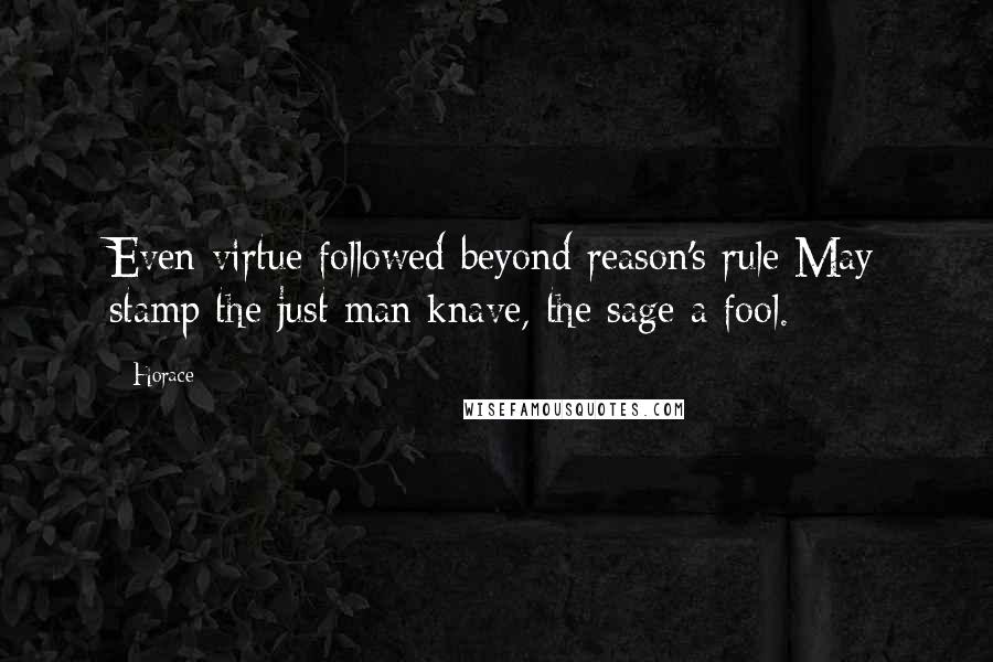 Horace Quotes: Even virtue followed beyond reason's rule May stamp the just man knave, the sage a fool.