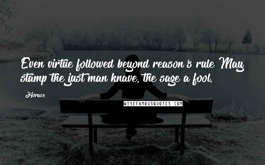 Horace Quotes: Even virtue followed beyond reason's rule May stamp the just man knave, the sage a fool.