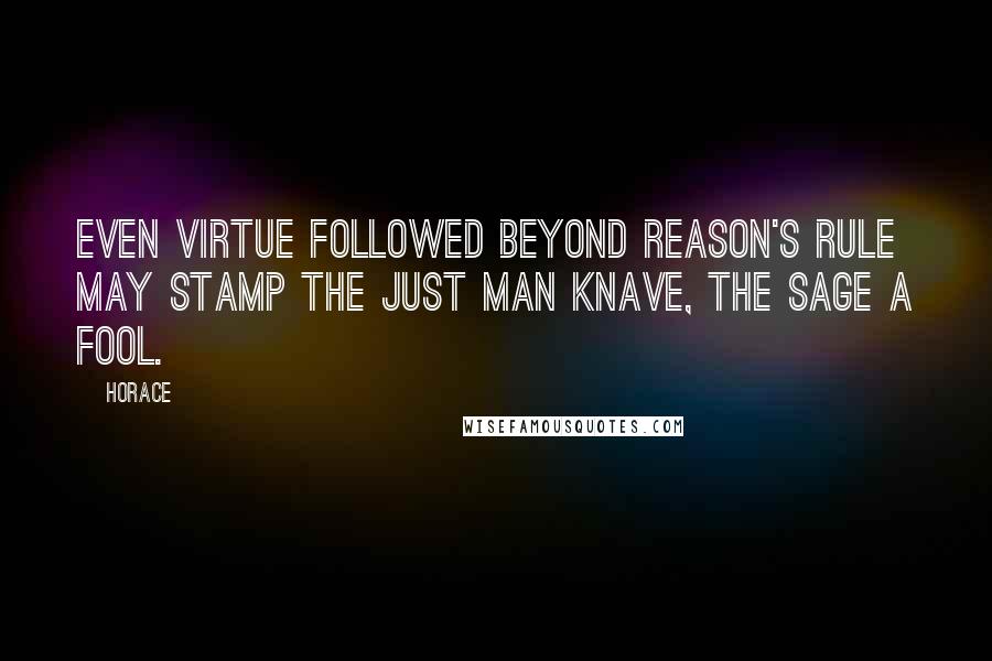 Horace Quotes: Even virtue followed beyond reason's rule May stamp the just man knave, the sage a fool.