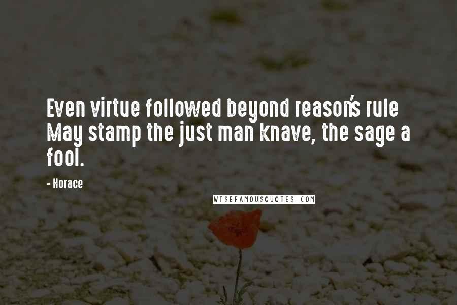 Horace Quotes: Even virtue followed beyond reason's rule May stamp the just man knave, the sage a fool.