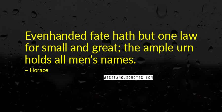 Horace Quotes: Evenhanded fate hath but one law for small and great; the ample urn holds all men's names.