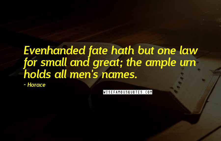 Horace Quotes: Evenhanded fate hath but one law for small and great; the ample urn holds all men's names.