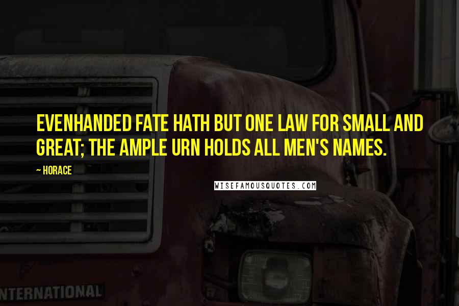 Horace Quotes: Evenhanded fate hath but one law for small and great; the ample urn holds all men's names.