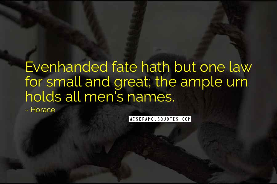 Horace Quotes: Evenhanded fate hath but one law for small and great; the ample urn holds all men's names.