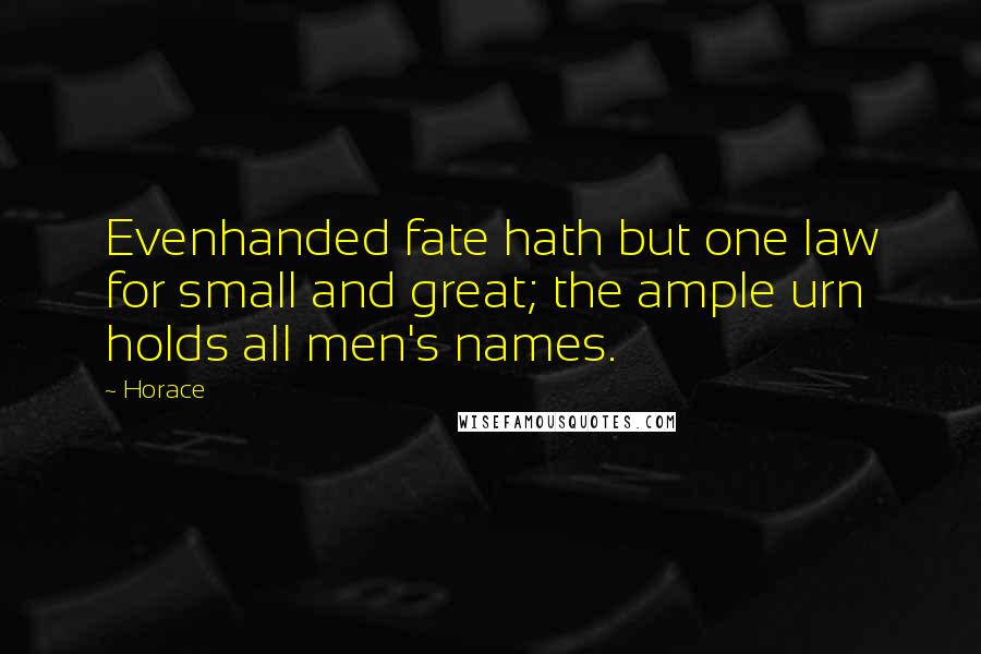 Horace Quotes: Evenhanded fate hath but one law for small and great; the ample urn holds all men's names.