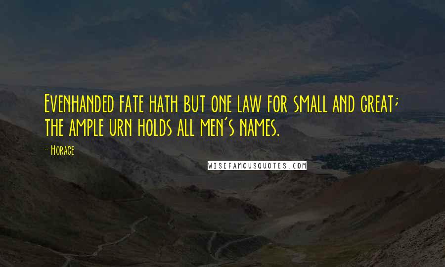 Horace Quotes: Evenhanded fate hath but one law for small and great; the ample urn holds all men's names.