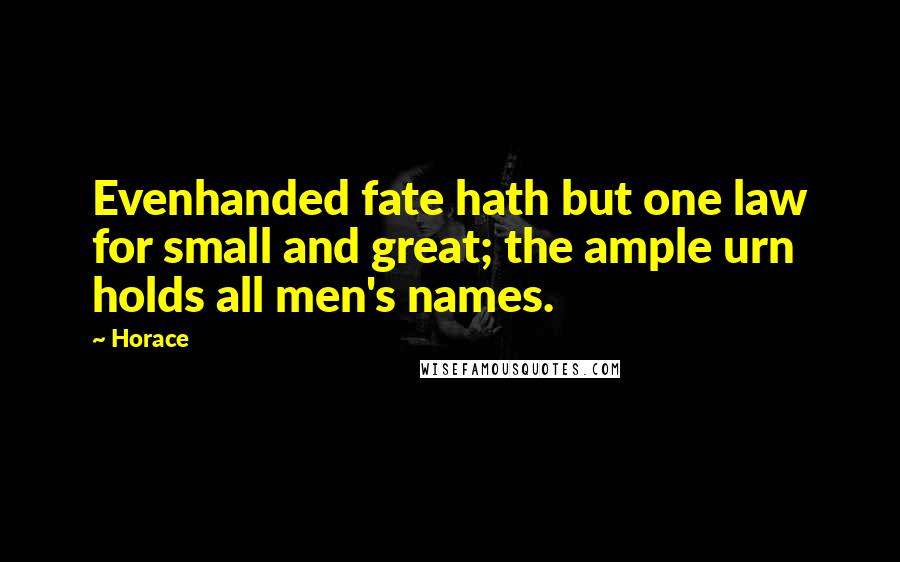 Horace Quotes: Evenhanded fate hath but one law for small and great; the ample urn holds all men's names.