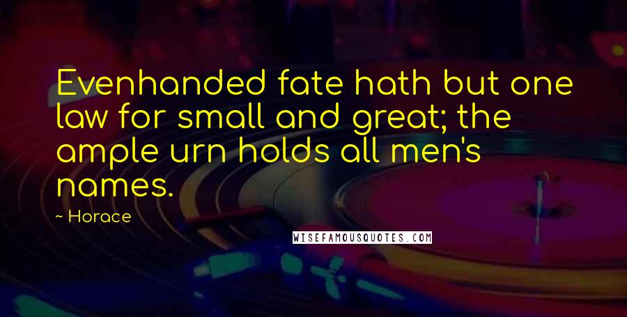Horace Quotes: Evenhanded fate hath but one law for small and great; the ample urn holds all men's names.