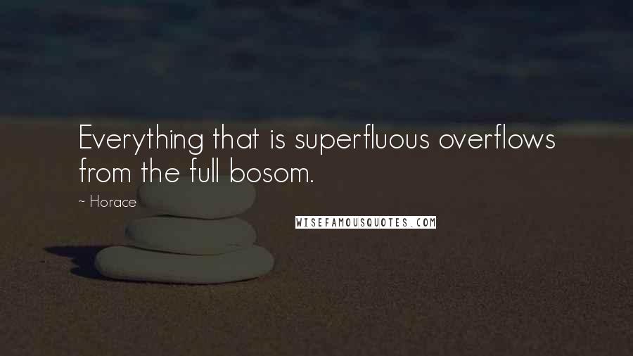 Horace Quotes: Everything that is superfluous overflows from the full bosom.