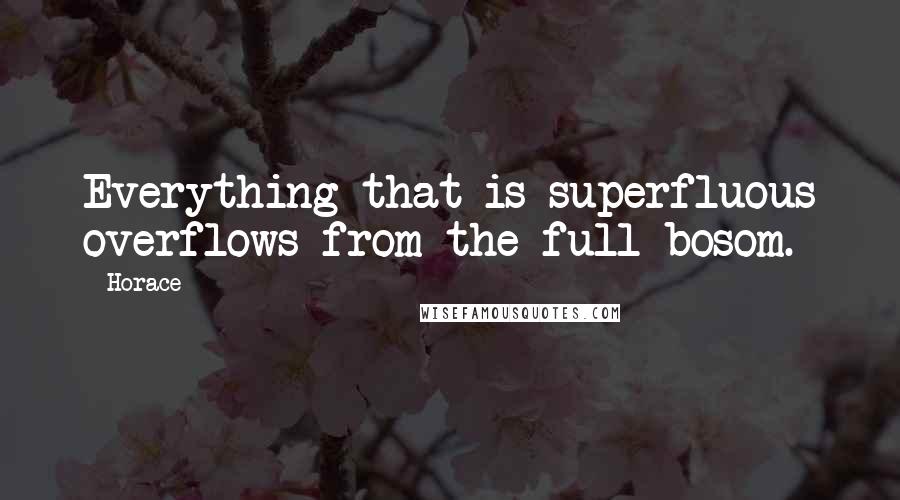 Horace Quotes: Everything that is superfluous overflows from the full bosom.