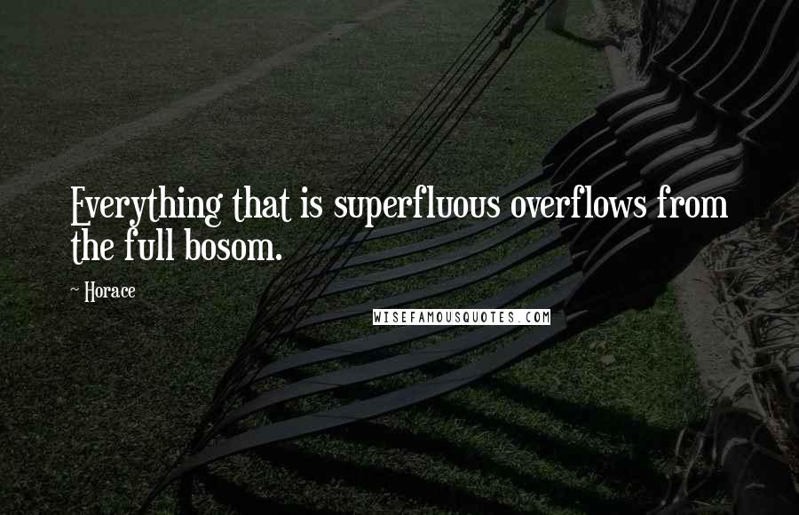 Horace Quotes: Everything that is superfluous overflows from the full bosom.
