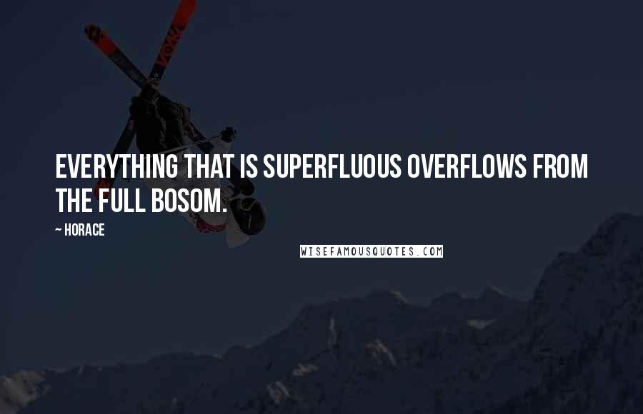 Horace Quotes: Everything that is superfluous overflows from the full bosom.