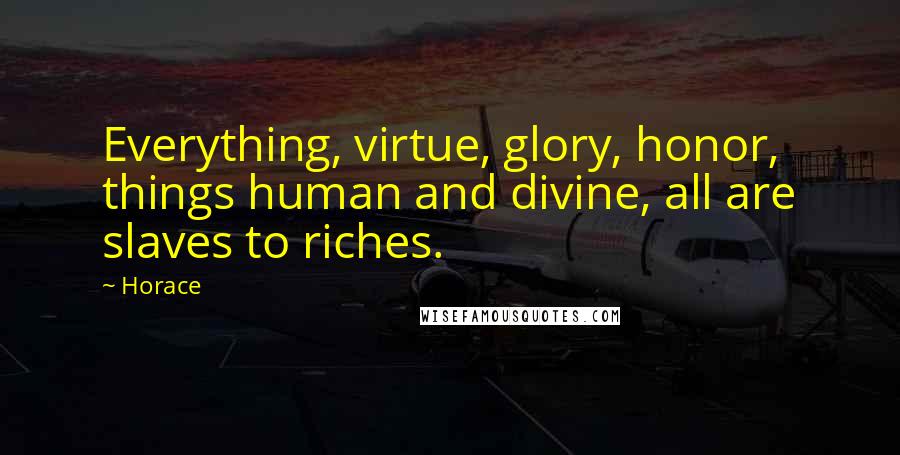 Horace Quotes: Everything, virtue, glory, honor, things human and divine, all are slaves to riches.