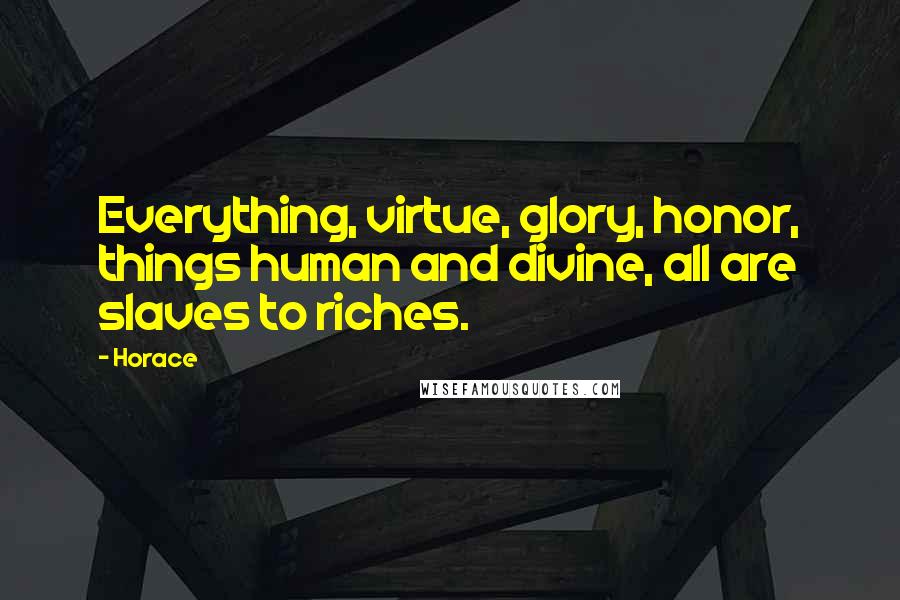Horace Quotes: Everything, virtue, glory, honor, things human and divine, all are slaves to riches.
