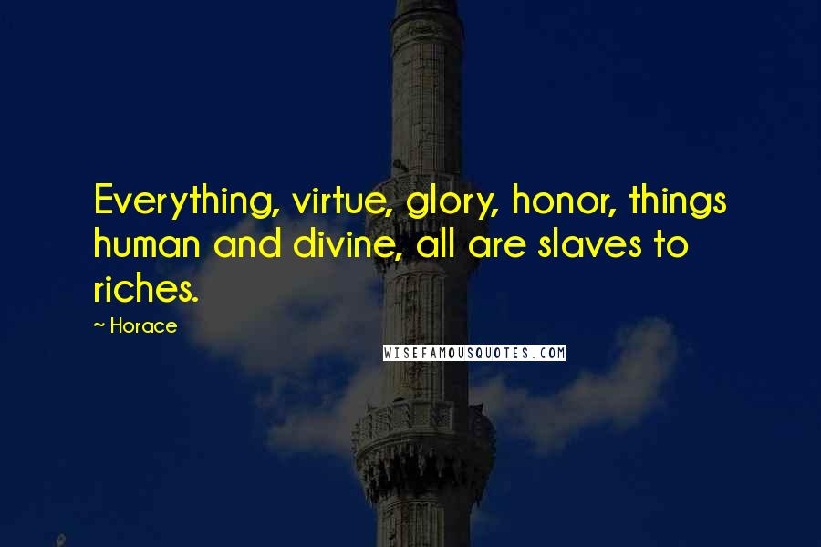 Horace Quotes: Everything, virtue, glory, honor, things human and divine, all are slaves to riches.