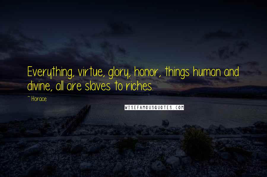 Horace Quotes: Everything, virtue, glory, honor, things human and divine, all are slaves to riches.