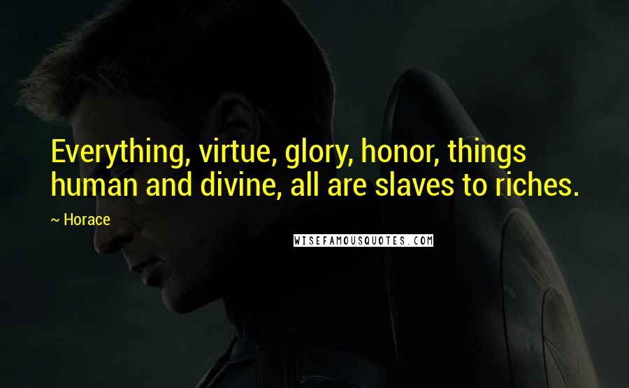 Horace Quotes: Everything, virtue, glory, honor, things human and divine, all are slaves to riches.