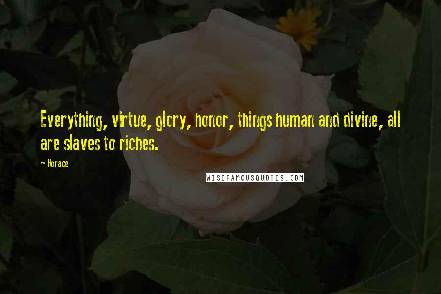 Horace Quotes: Everything, virtue, glory, honor, things human and divine, all are slaves to riches.