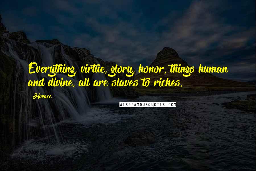 Horace Quotes: Everything, virtue, glory, honor, things human and divine, all are slaves to riches.