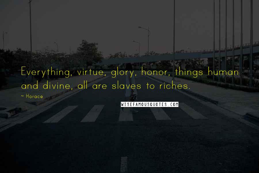 Horace Quotes: Everything, virtue, glory, honor, things human and divine, all are slaves to riches.