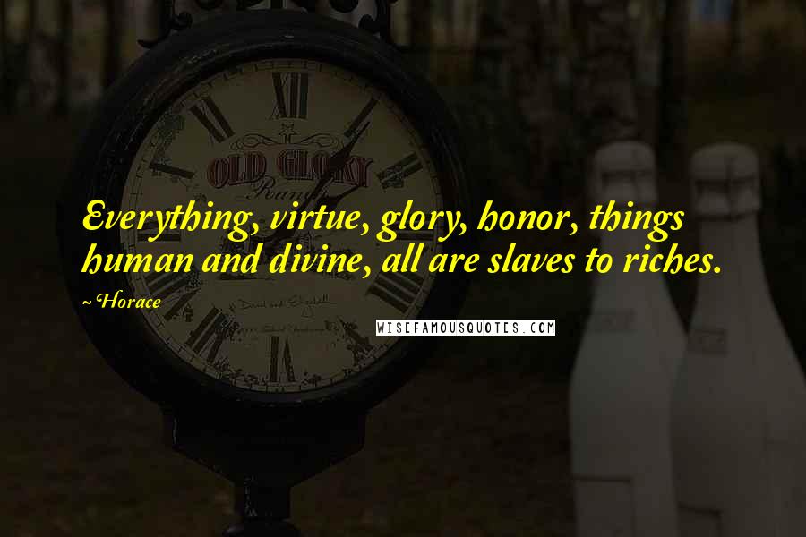 Horace Quotes: Everything, virtue, glory, honor, things human and divine, all are slaves to riches.