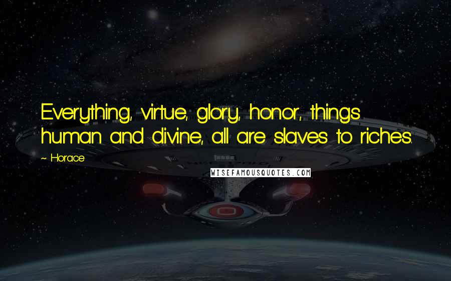 Horace Quotes: Everything, virtue, glory, honor, things human and divine, all are slaves to riches.