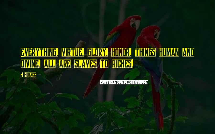 Horace Quotes: Everything, virtue, glory, honor, things human and divine, all are slaves to riches.