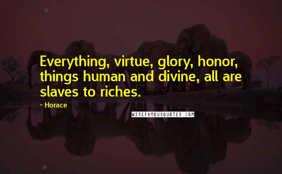 Horace Quotes: Everything, virtue, glory, honor, things human and divine, all are slaves to riches.