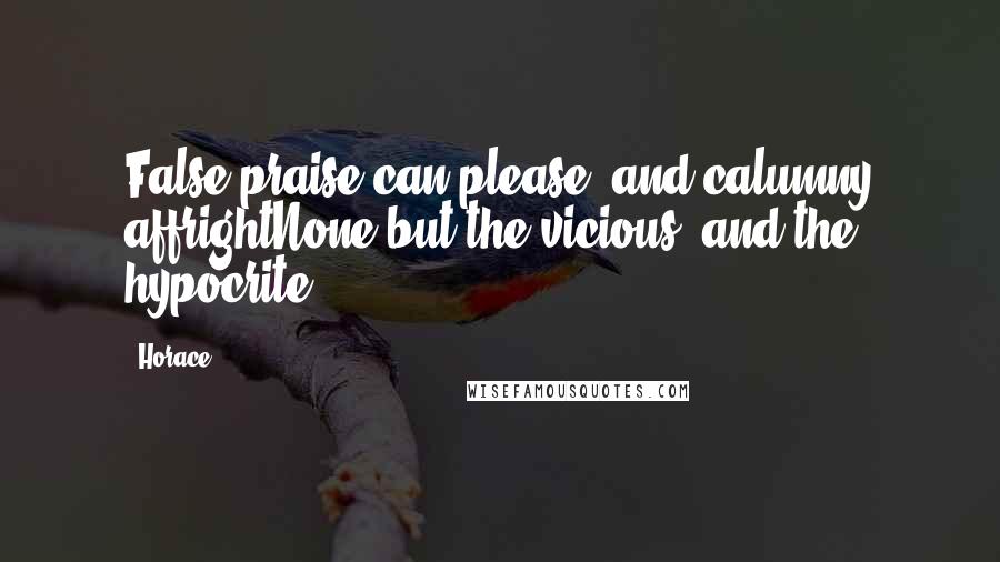 Horace Quotes: False praise can please, and calumny affrightNone but the vicious, and the hypocrite.