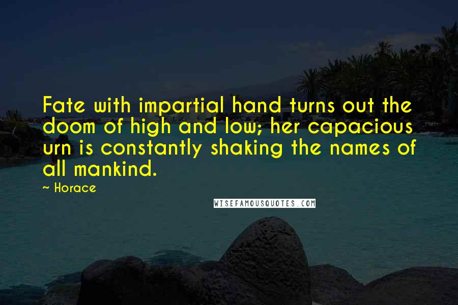 Horace Quotes: Fate with impartial hand turns out the doom of high and low; her capacious urn is constantly shaking the names of all mankind.