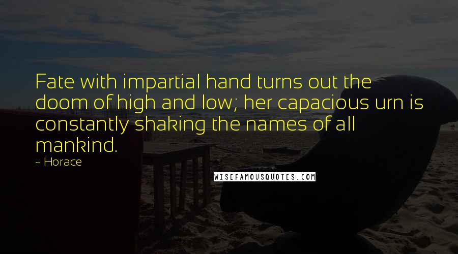 Horace Quotes: Fate with impartial hand turns out the doom of high and low; her capacious urn is constantly shaking the names of all mankind.