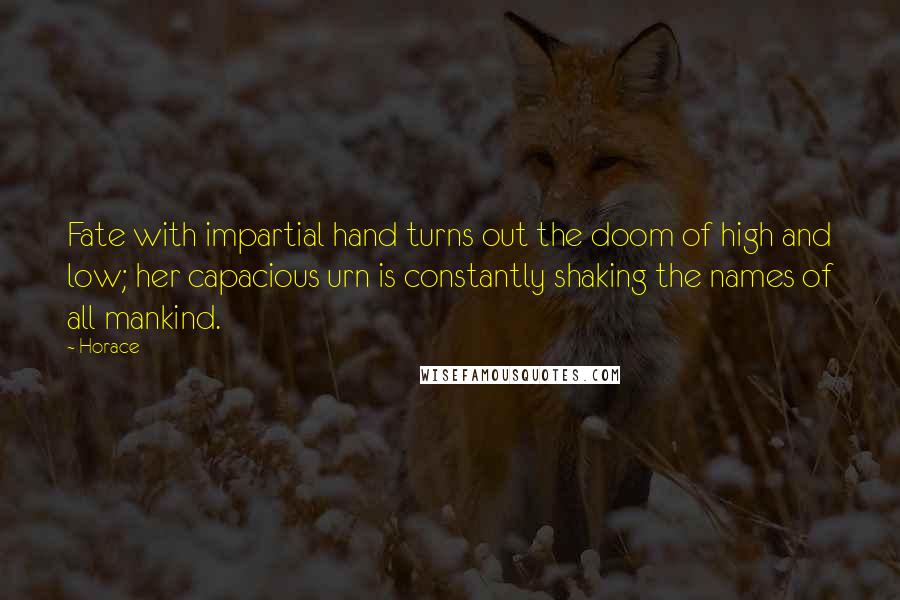 Horace Quotes: Fate with impartial hand turns out the doom of high and low; her capacious urn is constantly shaking the names of all mankind.