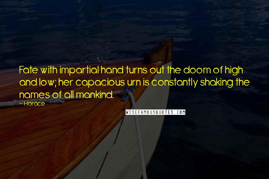 Horace Quotes: Fate with impartial hand turns out the doom of high and low; her capacious urn is constantly shaking the names of all mankind.