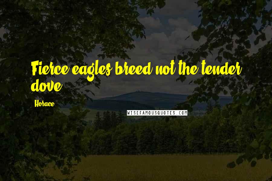 Horace Quotes: Fierce eagles breed not the tender dove.