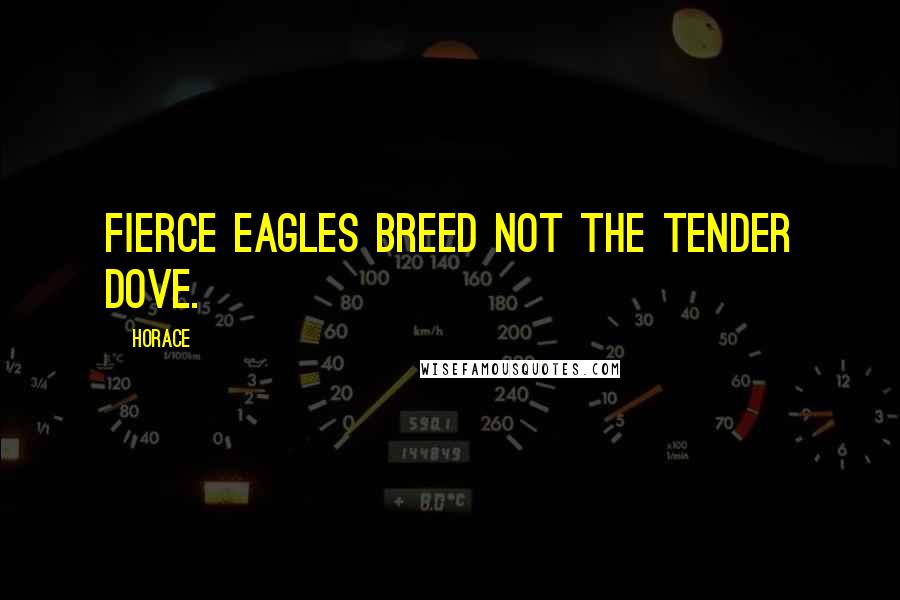 Horace Quotes: Fierce eagles breed not the tender dove.