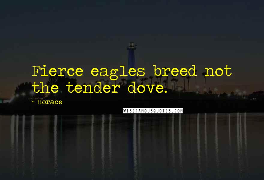 Horace Quotes: Fierce eagles breed not the tender dove.