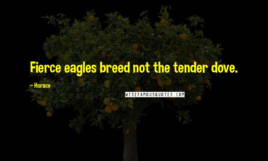 Horace Quotes: Fierce eagles breed not the tender dove.