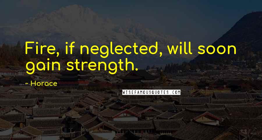 Horace Quotes: Fire, if neglected, will soon gain strength.