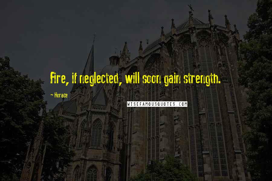 Horace Quotes: Fire, if neglected, will soon gain strength.