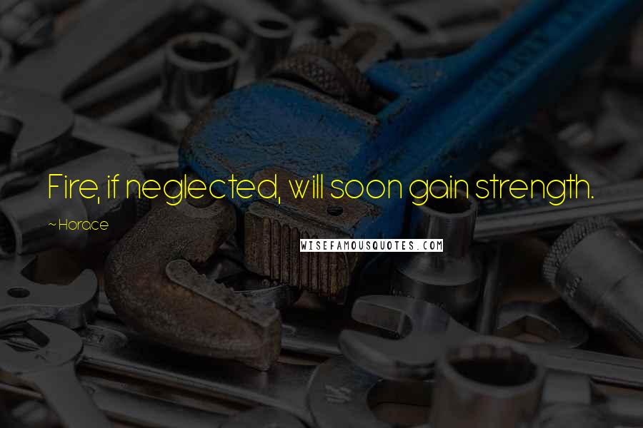 Horace Quotes: Fire, if neglected, will soon gain strength.
