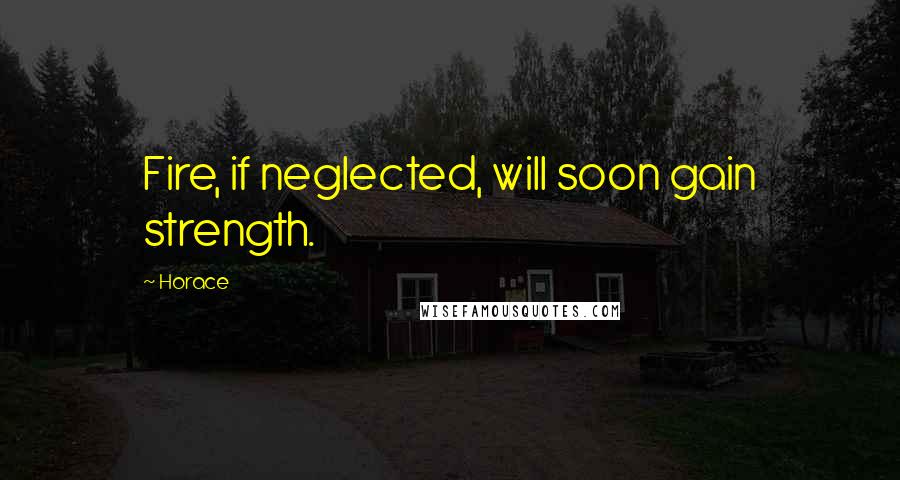 Horace Quotes: Fire, if neglected, will soon gain strength.
