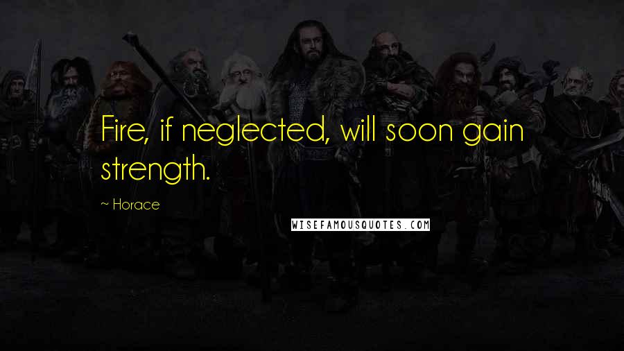 Horace Quotes: Fire, if neglected, will soon gain strength.