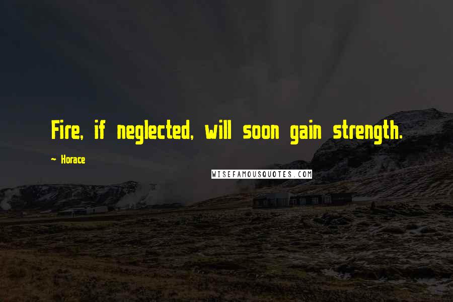 Horace Quotes: Fire, if neglected, will soon gain strength.