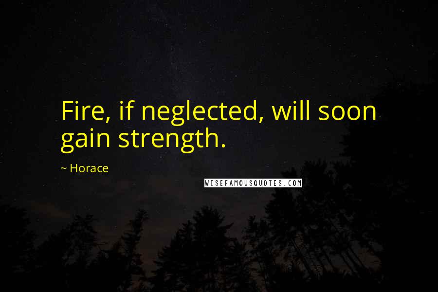 Horace Quotes: Fire, if neglected, will soon gain strength.