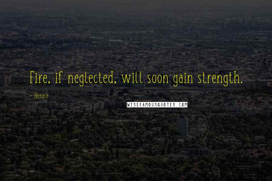 Horace Quotes: Fire, if neglected, will soon gain strength.