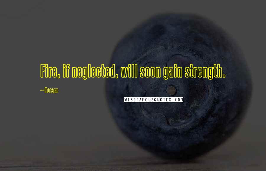 Horace Quotes: Fire, if neglected, will soon gain strength.