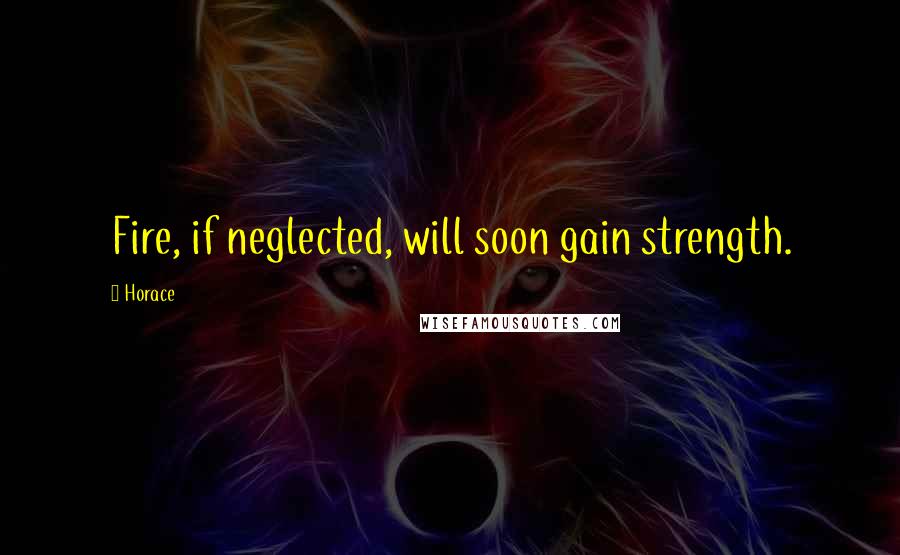 Horace Quotes: Fire, if neglected, will soon gain strength.