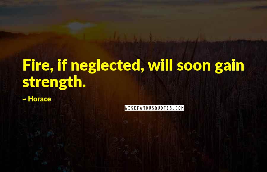 Horace Quotes: Fire, if neglected, will soon gain strength.